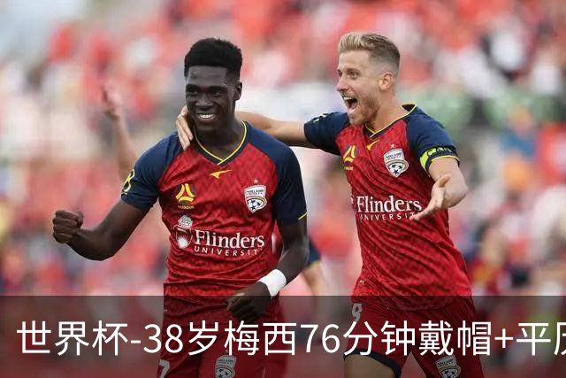 世界杯-38岁梅西76分钟戴帽+平历史纪录 阿根廷3-0阿尔及利亚