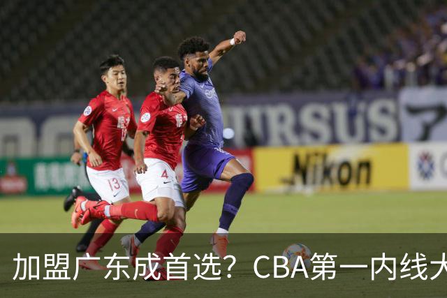 加盟广东成首选？CBA第一内线大杀器或被交易，曾被杜锋点名要人
