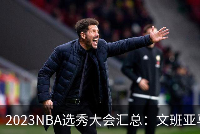 2023NBA选秀大会汇总：文班亚马状元 米勒榜眼