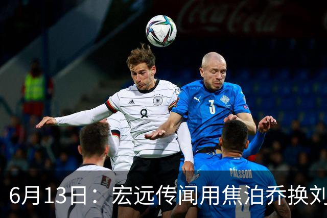 6月13日：宏远传闻用焦泊乔换刘传兴，球迷质疑交易合理性，杜锋与焦泊乔不和成焦点