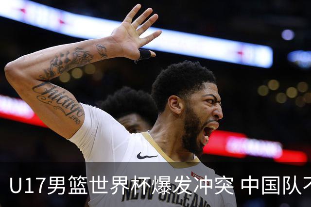 U17男篮世界杯爆发冲突 中国队不敌立陶宛淘汰赛战法国